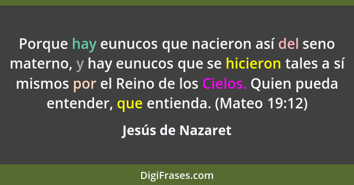 Porque hay eunucos que nacieron así del seno materno, y hay eunucos que se hicieron tales a sí mismos por el Reino de los Cielos. Q... - Jesús de Nazaret