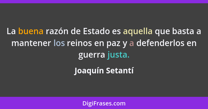 La buena razón de Estado es aquella que basta a mantener los reinos en paz y a defenderlos en guerra justa.... - Joaquín Setantí