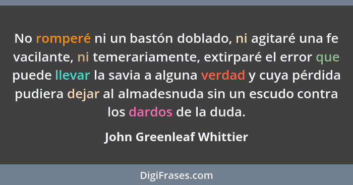 No romperé ni un bastón doblado, ni agitaré una fe vacilante, ni temerariamente, extirparé el error que puede llevar la savi... - John Greenleaf Whittier