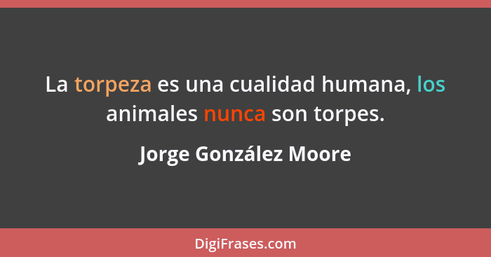 La torpeza es una cualidad humana, los animales nunca son torpes.... - Jorge González Moore