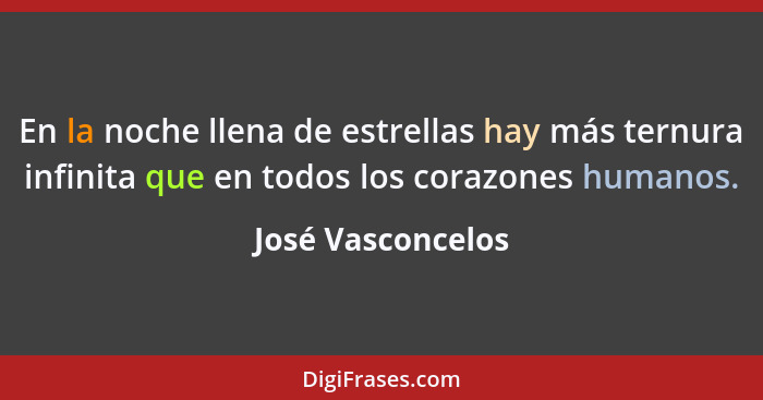 En la noche llena de estrellas hay más ternura infinita que en todos los corazones humanos.... - José Vasconcelos