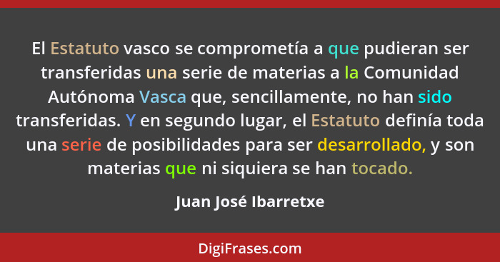 El Estatuto vasco se comprometía a que pudieran ser transferidas una serie de materias a la Comunidad Autónoma Vasca que, sencil... - Juan José Ibarretxe