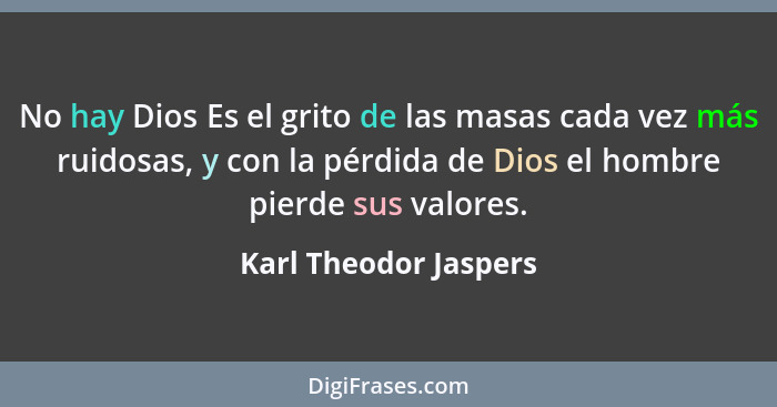 No hay Dios Es el grito de las masas cada vez más ruidosas, y con la pérdida de Dios el hombre pierde sus valores.... - Karl Theodor Jaspers