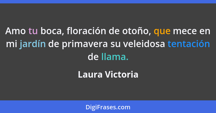 Amo tu boca, floración de otoño, que mece en mi jardín de primavera su veleidosa tentación de llama.... - Laura Victoria