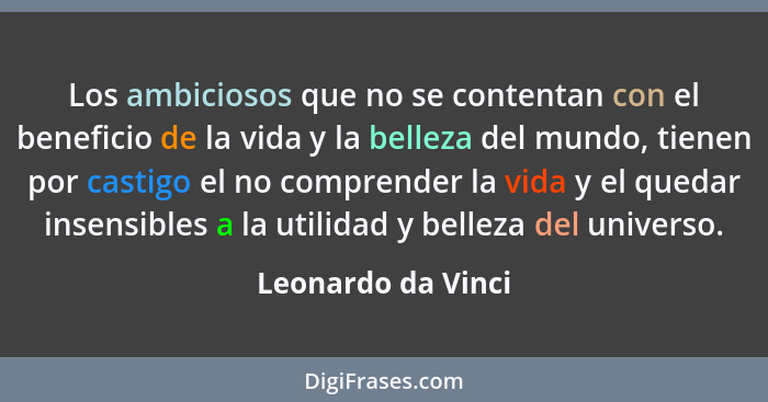 Los ambiciosos que no se contentan con el beneficio de la vida y la belleza del mundo, tienen por castigo el no comprender la vida... - Leonardo da Vinci