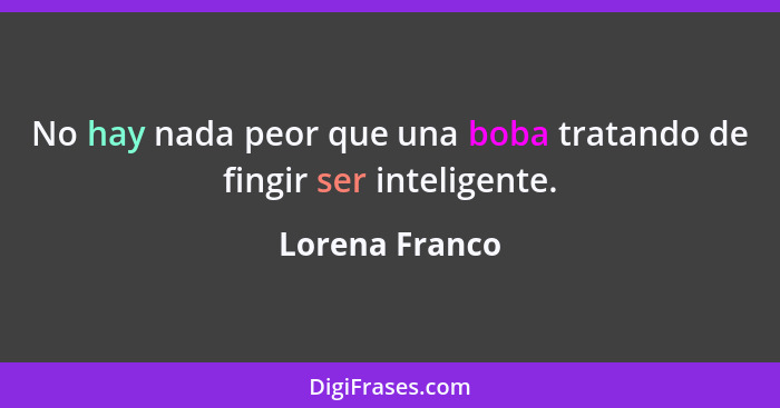 No hay nada peor que una boba tratando de fingir ser inteligente.... - Lorena Franco
