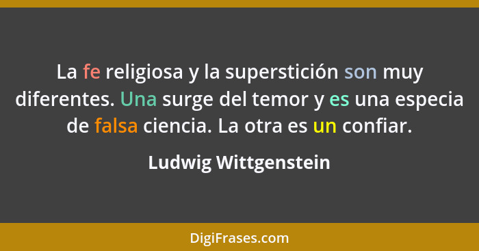 La fe religiosa y la superstición son muy diferentes. Una surge del temor y es una especia de falsa ciencia. La otra es un confi... - Ludwig Wittgenstein