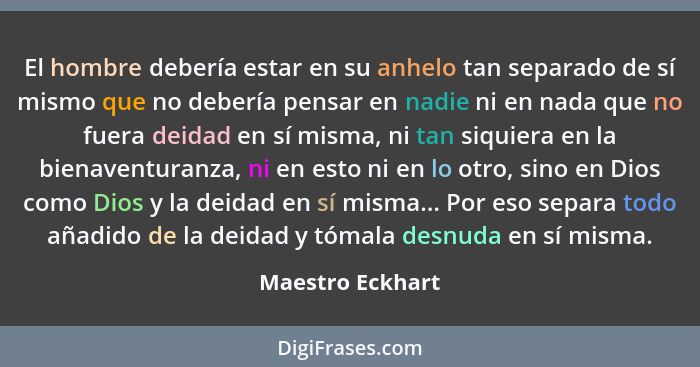 El hombre debería estar en su anhelo tan separado de sí mismo que no debería pensar en nadie ni en nada que no fuera deidad en sí mi... - Maestro Eckhart