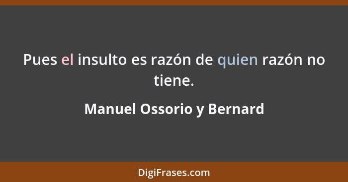 Pues el insulto es razón de quien razón no tiene.... - Manuel Ossorio y Bernard