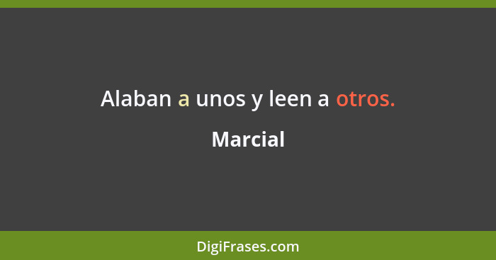 Alaban a unos y leen a otros.... - Marcial