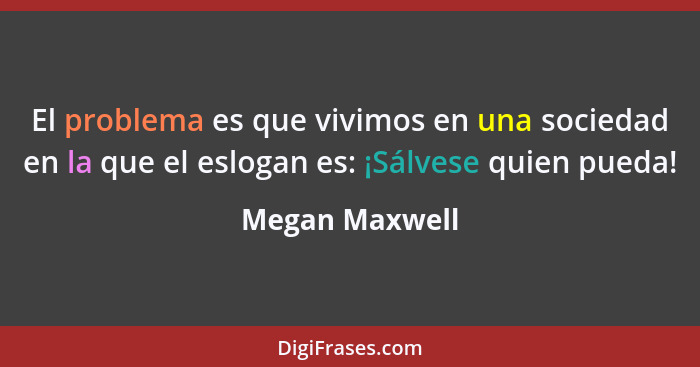 El problema es que vivimos en una sociedad en la que el eslogan es: ¡Sálvese quien pueda!... - Megan Maxwell