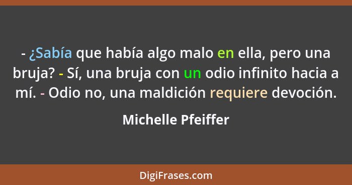 - ¿Sabía que había algo malo en ella, pero una bruja? - Sí, una bruja con un odio infinito hacia a mí. - Odio no, una maldición re... - Michelle Pfeiffer