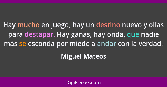 Hay mucho en juego, hay un destino nuevo y ollas para destapar. Hay ganas, hay onda, que nadie más se esconda por miedo a andar con la... - Miguel Mateos