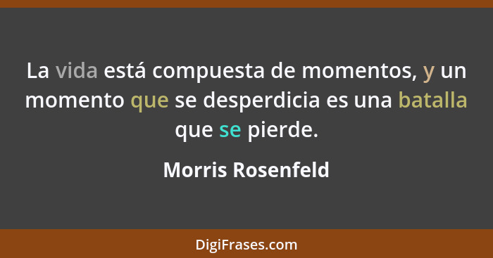La vida está compuesta de momentos, y un momento que se desperdicia es una batalla que se pierde.... - Morris Rosenfeld