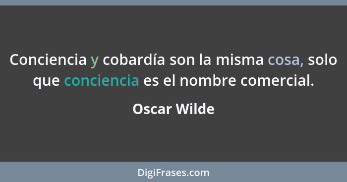 Conciencia y cobardía son la misma cosa, solo que conciencia es el nombre comercial.... - Oscar Wilde