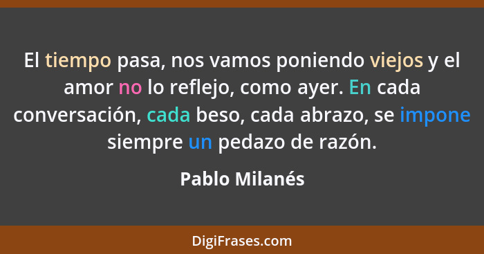 El tiempo pasa, nos vamos poniendo viejos y el amor no lo reflejo, como ayer. En cada conversación, cada beso, cada abrazo, se impone... - Pablo Milanés