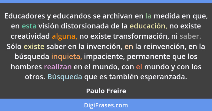 Educadores y educandos se archivan en la medida en que, en esta visión distorsionada de la educación, no existe creatividad alguna, no... - Paulo Freire