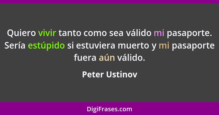 Quiero vivir tanto como sea válido mi pasaporte. Sería estúpido si estuviera muerto y mi pasaporte fuera aún válido.... - Peter Ustinov