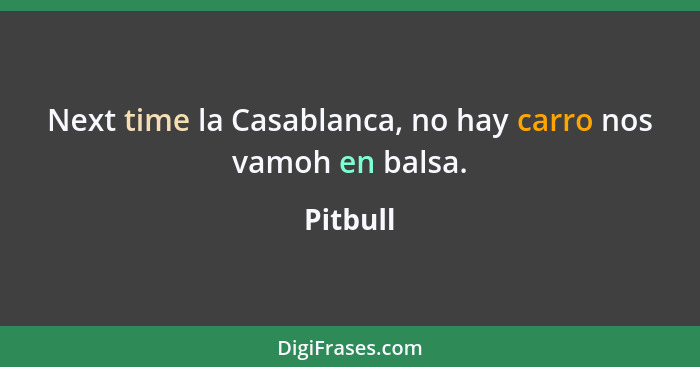 Next time la Casablanca, no hay carro nos vamoh en balsa.... - Pitbull