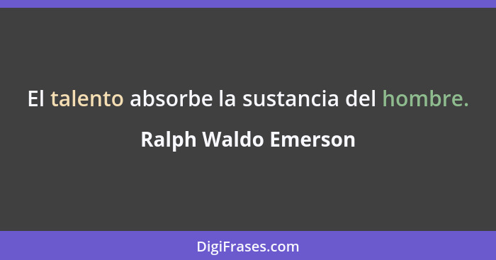 El talento absorbe la sustancia del hombre.... - Ralph Waldo Emerson