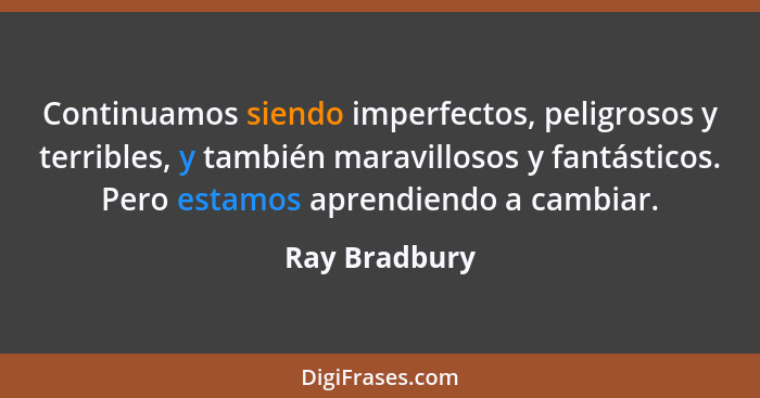 Continuamos siendo imperfectos, peligrosos y terribles, y también maravillosos y fantásticos. Pero estamos aprendiendo a cambiar.... - Ray Bradbury
