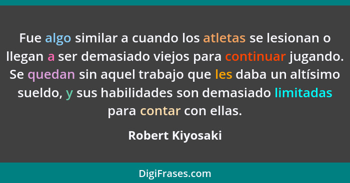 Fue algo similar a cuando los atletas se lesionan o llegan a ser demasiado viejos para continuar jugando. Se quedan sin aquel trabaj... - Robert Kiyosaki