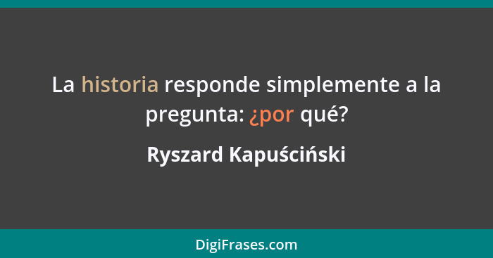 La historia responde simplemente a la pregunta: ¿por qué?... - Ryszard Kapuściński