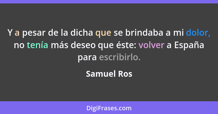 Y a pesar de la dicha que se brindaba a mi dolor, no tenía más deseo que éste: volver a España para escribirlo.... - Samuel Ros