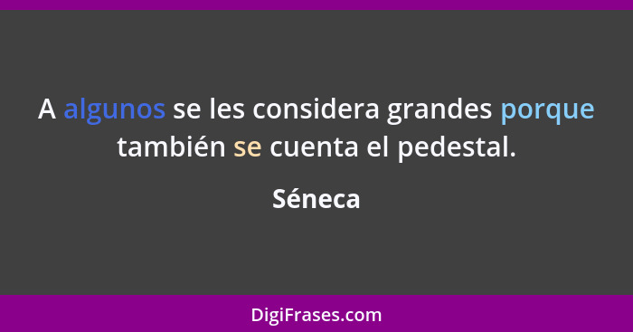 A algunos se les considera grandes porque también se cuenta el pedestal.... - Séneca