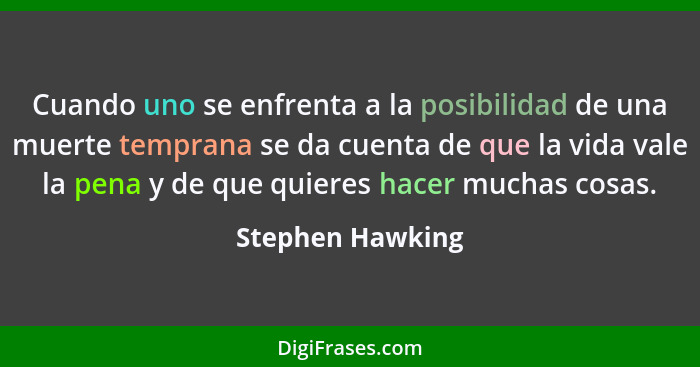 Cuando uno se enfrenta a la posibilidad de una muerte temprana se da cuenta de que la vida vale la pena y de que quieres hacer mucha... - Stephen Hawking