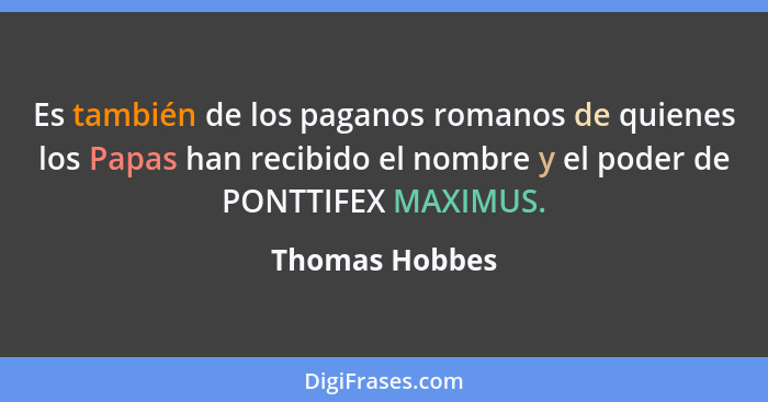 Es también de los paganos romanos de quienes los Papas han recibido el nombre y el poder de PONTTIFEX MAXIMUS.... - Thomas Hobbes