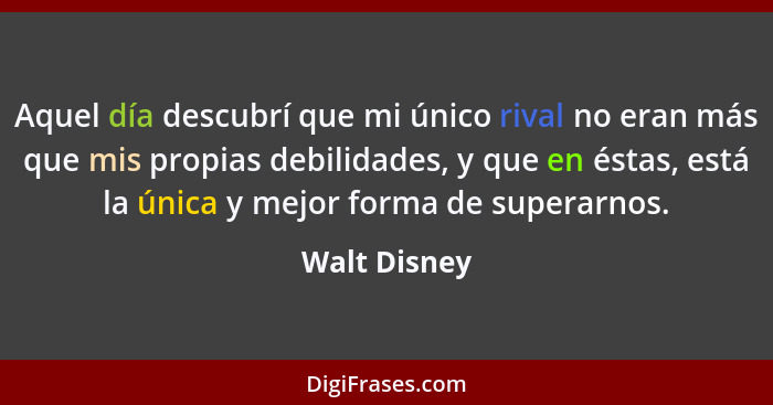 Aquel día descubrí que mi único rival no eran más que mis propias debilidades, y que en éstas, está la única y mejor forma de superarnos... - Walt Disney