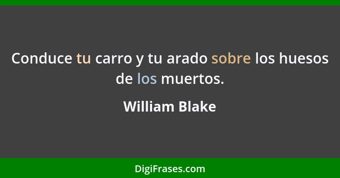 Conduce tu carro y tu arado sobre los huesos de los muertos.... - William Blake