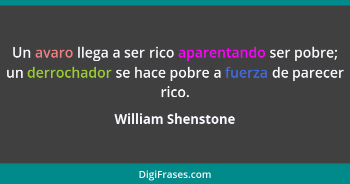 Un avaro llega a ser rico aparentando ser pobre; un derrochador se hace pobre a fuerza de parecer rico.... - William Shenstone