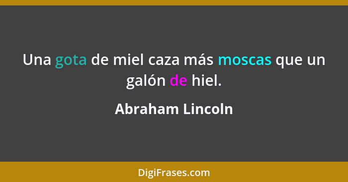 Una gota de miel caza más moscas que un galón de hiel.... - Abraham Lincoln