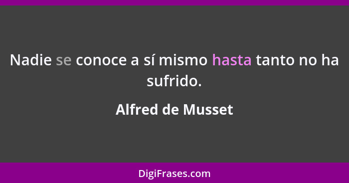 Nadie se conoce a sí mismo hasta tanto no ha sufrido.... - Alfred de Musset
