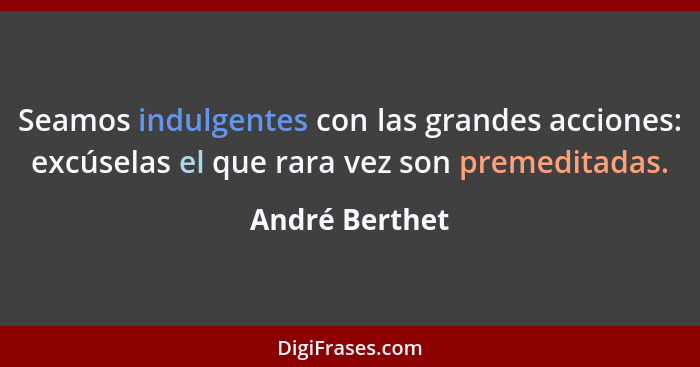 Seamos indulgentes con las grandes acciones: excúselas el que rara vez son premeditadas.... - André Berthet