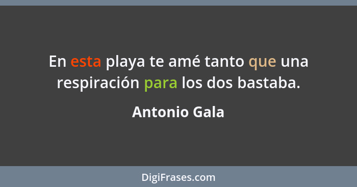 En esta playa te amé tanto que una respiración para los dos bastaba.... - Antonio Gala