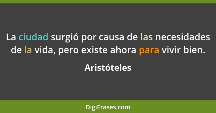 La ciudad surgió por causa de las necesidades de la vida, pero existe ahora para vivir bien.... - Aristóteles