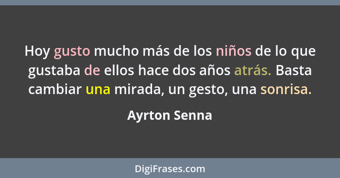 Hoy gusto mucho más de los niños de lo que gustaba de ellos hace dos años atrás. Basta cambiar una mirada, un gesto, una sonrisa.... - Ayrton Senna