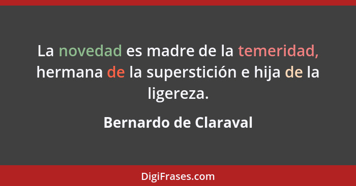 La novedad es madre de la temeridad, hermana de la superstición e hija de la ligereza.... - Bernardo de Claraval