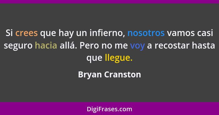 Si crees que hay un infierno, nosotros vamos casi seguro hacia allá. Pero no me voy a recostar hasta que llegue.... - Bryan Cranston