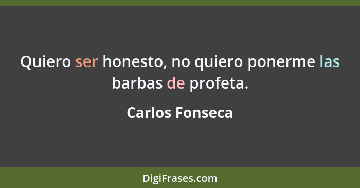 Quiero ser honesto, no quiero ponerme las barbas de profeta.... - Carlos Fonseca