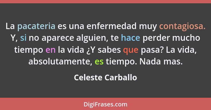 La pacateria es una enfermedad muy contagiosa. Y, si no aparece alguien, te hace perder mucho tiempo en la vida ¿Y sabes que pasa?... - Celeste Carballo