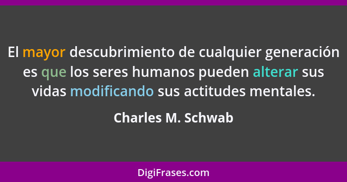 El mayor descubrimiento de cualquier generación es que los seres humanos pueden alterar sus vidas modificando sus actitudes mental... - Charles M. Schwab