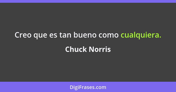 Creo que es tan bueno como cualquiera.... - Chuck Norris