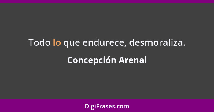 Todo lo que endurece, desmoraliza.... - Concepción Arenal