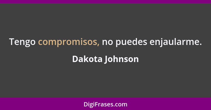 Tengo compromisos, no puedes enjaularme.... - Dakota Johnson