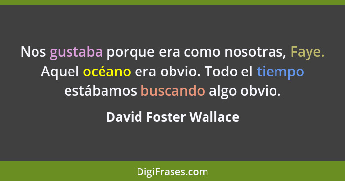 Nos gustaba porque era como nosotras, Faye. Aquel océano era obvio. Todo el tiempo estábamos buscando algo obvio.... - David Foster Wallace