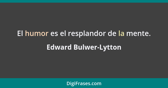 El humor es el resplandor de la mente.... - Edward Bulwer-Lytton